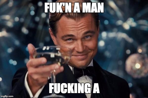 Leonardo Dicaprio Cheers Meme | FUK'N A MAN F**KING A | image tagged in memes,leonardo dicaprio cheers | made w/ Imgflip meme maker