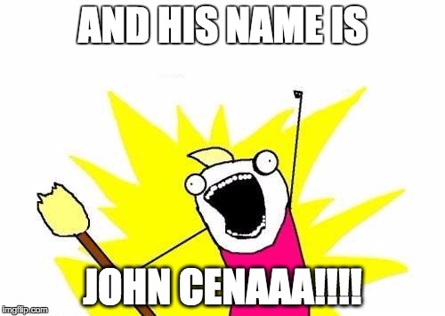 X All The Y | AND HIS NAME IS; JOHN CENAAA!!!! | image tagged in memes,x all the y | made w/ Imgflip meme maker