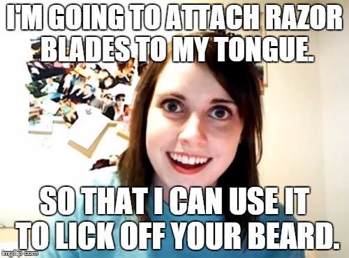 Overly Attached Girlfriend | I'M GOING TO ATTACH RAZOR BLADES TO MY TONGUE. SO THAT I CAN USE IT TO LICK OFF YOUR BEARD. | image tagged in memes,overly attached girlfriend,AdviceAnimals | made w/ Imgflip meme maker