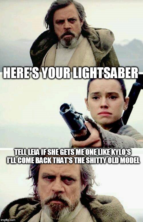 luke's lightsaber | HERE'S YOUR LIGHTSABER; TELL LEIA IF SHE GETS ME ONE LIKE KYLO'S I'LL COME BACK THAT'S THE SHITTY OLD MODEL | image tagged in star wars,rey with luke's lightsaber | made w/ Imgflip meme maker