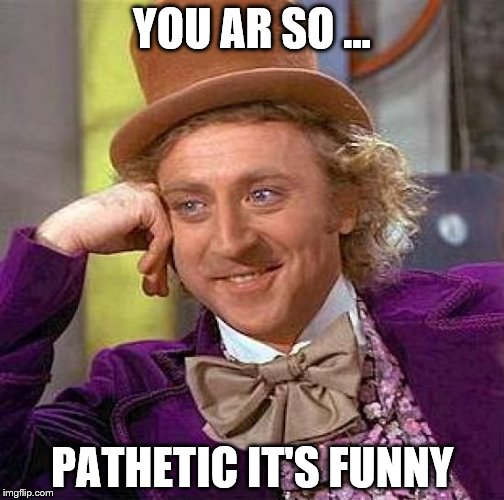 Creepy Condescending Wonka | YOU AR SO ... PATHETIC IT'S FUNNY | image tagged in memes,creepy condescending wonka | made w/ Imgflip meme maker