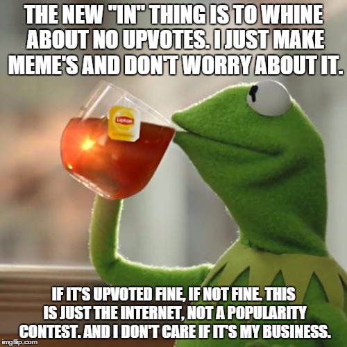 But That's None Of My Business | THE NEW "IN" THING IS TO WHINE ABOUT NO UPVOTES. I JUST MAKE MEME'S AND DON'T WORRY ABOUT IT. IF IT'S UPVOTED FINE, IF NOT FINE. THIS IS JUST THE INTERNET, NOT A POPULARITY CONTEST. AND I DON'T CARE IF IT'S MY BUSINESS. | image tagged in memes,but thats none of my business,kermit the frog | made w/ Imgflip meme maker