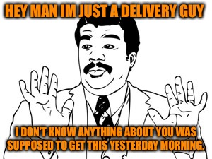 Neil deGrasse Tyson Meme | HEY MAN IM JUST A DELIVERY GUY; I DON'T KNOW ANYTHING ABOUT YOU WAS SUPPOSED TO GET THIS YESTERDAY MORNING. | image tagged in memes,neil degrasse tyson | made w/ Imgflip meme maker