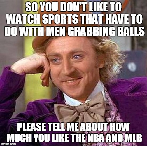 Creepy Condescending Wonka Meme | SO YOU DON'T LIKE TO WATCH SPORTS THAT HAVE TO DO WITH MEN GRABBING BALLS PLEASE TELL ME ABOUT HOW MUCH YOU LIKE THE NBA AND MLB | image tagged in memes,creepy condescending wonka | made w/ Imgflip meme maker