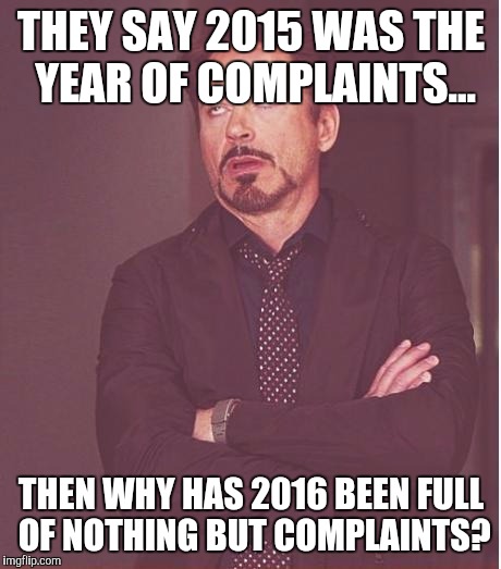 Face You Make Robert Downey Jr | THEY SAY 2015 WAS THE YEAR OF COMPLAINTS... THEN WHY HAS 2016 BEEN FULL OF NOTHING BUT COMPLAINTS? | image tagged in memes,face you make robert downey jr | made w/ Imgflip meme maker