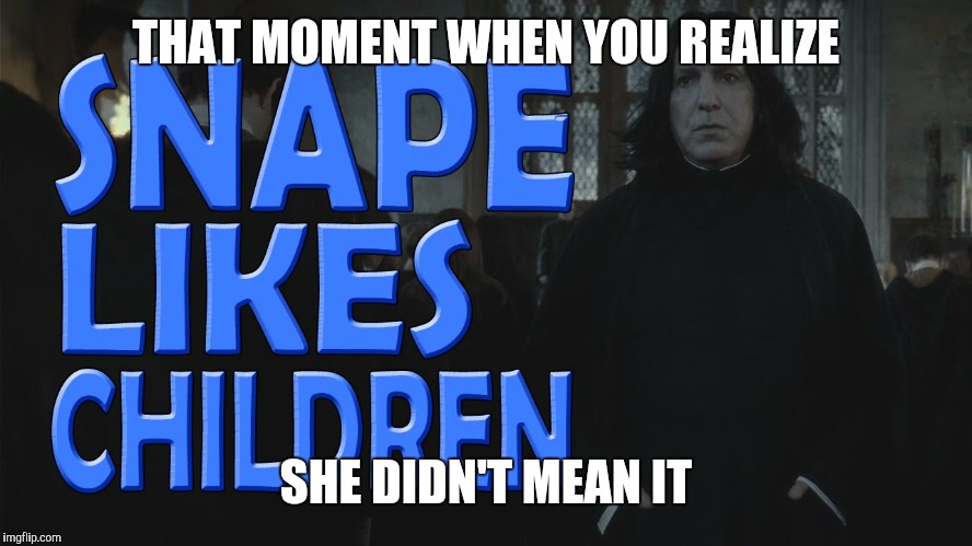 THAT MOMENT WHEN YOU REALIZE SHE DIDN'T MEAN IT | image tagged in snape likes children | made w/ Imgflip meme maker