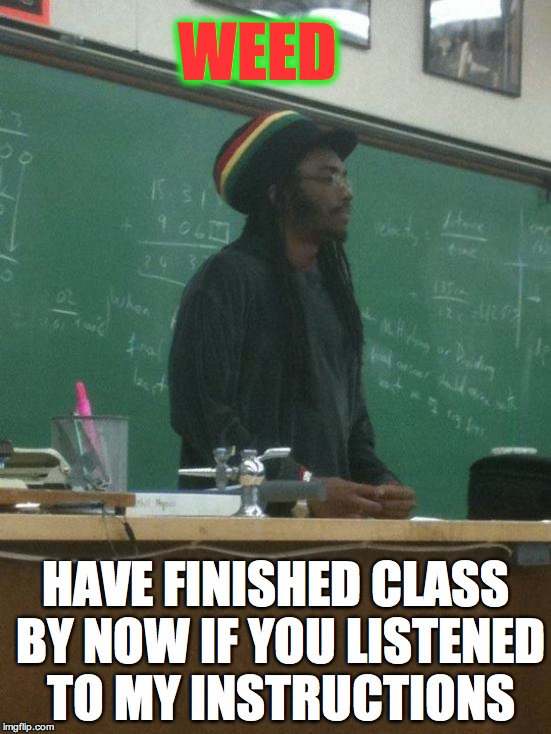 Rasta professor educates his rast' cla'ss |  WEED; HAVE FINISHED CLASS BY NOW IF YOU LISTENED TO MY INSTRUCTIONS | image tagged in memes,rasta science teacher,knowledge,smoke weed everyday,smoke weed some days,dont smoke weed at all | made w/ Imgflip meme maker