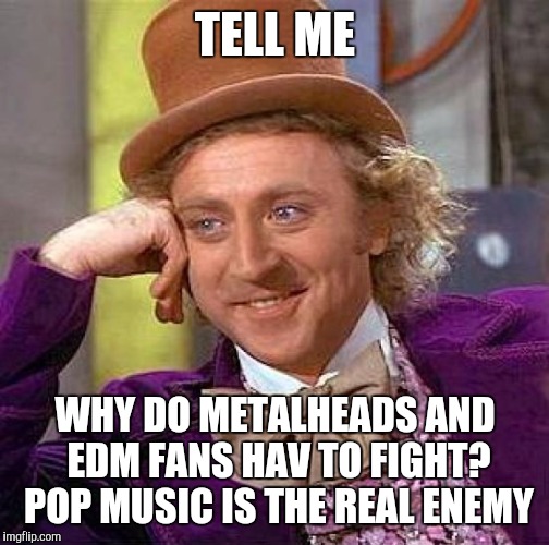 Creepy Condescending Wonka Meme | TELL ME WHY DO METALHEADS AND EDM FANS HAV TO FIGHT? POP MUSIC IS THE REAL ENEMY | image tagged in memes,creepy condescending wonka | made w/ Imgflip meme maker