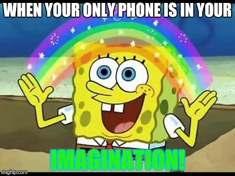 spongebob imagination | WHEN YOUR ONLY PHONE IS IN YOUR; IMAGINATION! | image tagged in spongebob imagination | made w/ Imgflip meme maker