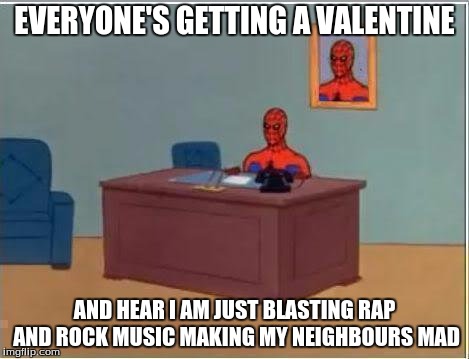 Spiderman Computer Desk Meme | EVERYONE'S GETTING A VALENTINE; AND HEAR I AM JUST BLASTING RAP AND ROCK MUSIC MAKING MY NEIGHBOURS MAD | image tagged in memes,spiderman computer desk,spiderman | made w/ Imgflip meme maker