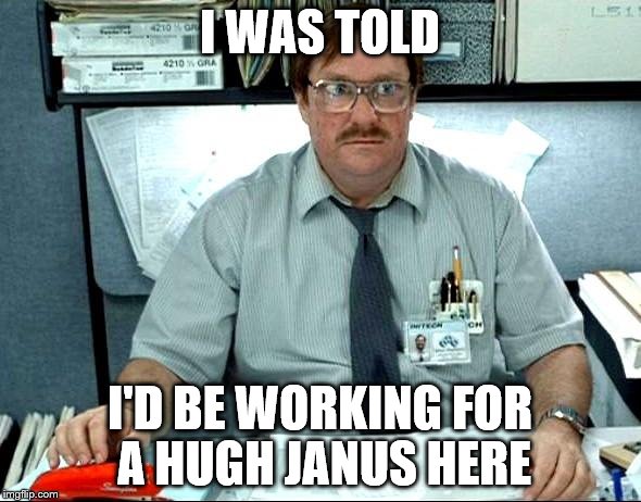 I think that's the boss' name | I WAS TOLD; I'D BE WORKING FOR A HUGH JANUS HERE | image tagged in milton,i was told there would be,memes | made w/ Imgflip meme maker