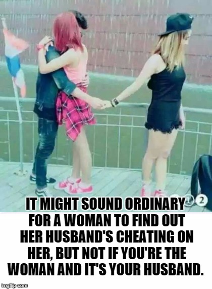 Cheaters | IT MIGHT SOUND ORDINARY FOR A WOMAN TO FIND OUT HER HUSBAND'S CHEATING ON HER, BUT NOT IF YOU'RE THE WOMAN AND IT'S YOUR HUSBAND. | image tagged in teen,domestic abuse,cheaters,cheating husband,adultery | made w/ Imgflip meme maker