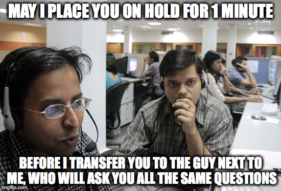 Indian Call Center | MAY I PLACE YOU ON HOLD FOR 1 MINUTE; BEFORE I TRANSFER YOU TO THE GUY NEXT TO ME, WHO WILL ASK YOU ALL THE SAME QUESTIONS | image tagged in indian call center | made w/ Imgflip meme maker