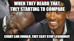 MJ laughing at LeBron | WHEN THEY HEARD THAT THEY STARTING TO COMPARE; CURRY AND JORDAN..THEY CANT STOP LAUGHING!! | image tagged in mj laughing at lebron | made w/ Imgflip meme maker