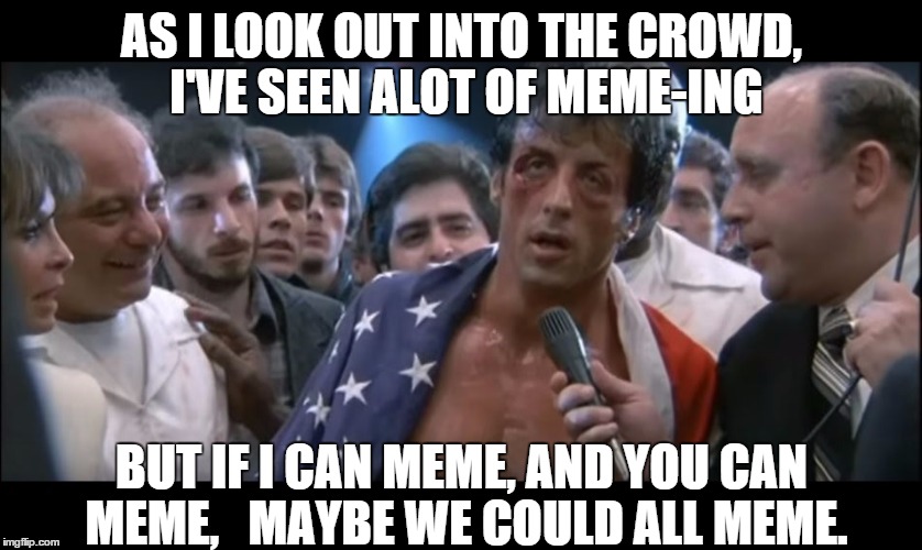 Memeky IV | AS I LOOK OUT INTO THE CROWD, I'VE SEEN ALOT OF MEME-ING; BUT IF I CAN MEME, AND YOU CAN MEME,   MAYBE WE COULD ALL MEME. | image tagged in rocky iv | made w/ Imgflip meme maker