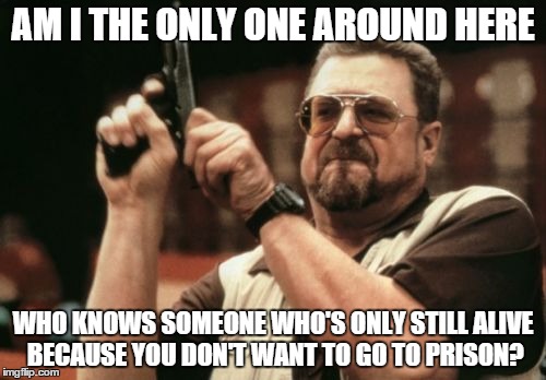 Am I The Only One Around Here | AM I THE ONLY ONE AROUND HERE; WHO KNOWS SOMEONE WHO'S ONLY STILL ALIVE BECAUSE YOU DON'T WANT TO GO TO PRISON? | image tagged in memes,am i the only one around here | made w/ Imgflip meme maker