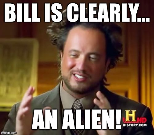 Ancient Aliens Meme | BILL IS CLEARLY... AN ALIEN! | image tagged in memes,ancient aliens | made w/ Imgflip meme maker