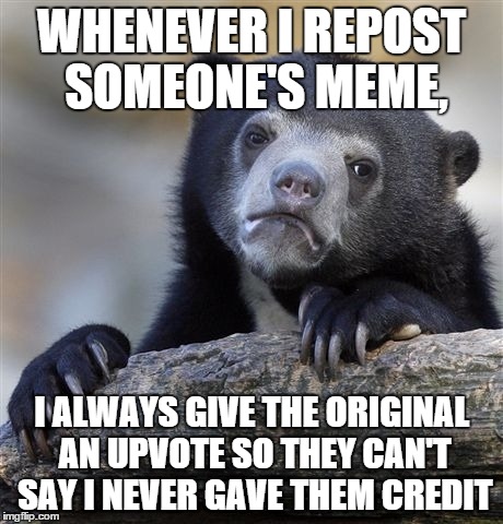 Confession Bear | WHENEVER I REPOST SOMEONE'S MEME, I ALWAYS GIVE THE ORIGINAL AN UPVOTE SO THEY CAN'T SAY I NEVER GAVE THEM CREDIT | image tagged in memes,confession bear | made w/ Imgflip meme maker