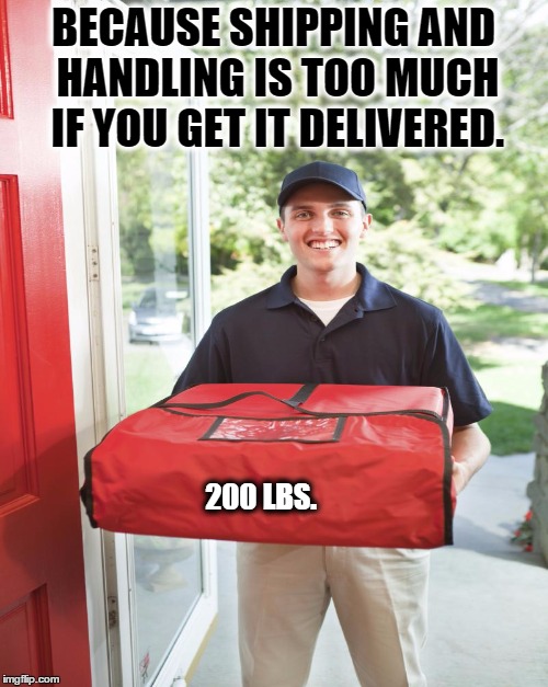 BECAUSE SHIPPING AND HANDLING IS TOO MUCH IF YOU GET IT DELIVERED. 200 LBS. | made w/ Imgflip meme maker