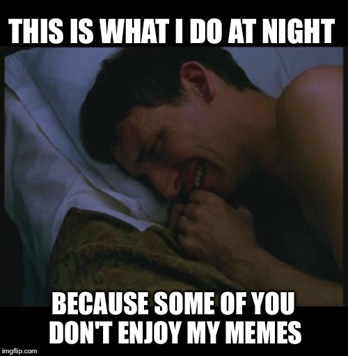 THIS IS WHAT I DO AT NIGHT; BECAUSE SOME OF YOU DON'T ENJOY MY MEMES | image tagged in memes,crying,crying man,bed,sad cat,sad face | made w/ Imgflip meme maker