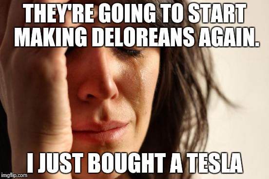 First World Problems | THEY'RE GOING TO START MAKING DELOREANS AGAIN. I JUST BOUGHT A TESLA | image tagged in memes,first world problems | made w/ Imgflip meme maker