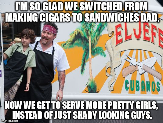 cubanos | I'M SO GLAD WE SWITCHED FROM MAKING CIGARS TO SANDWICHES DAD, NOW WE GET TO SERVE MORE PRETTY GIRLS, INSTEAD OF JUST SHADY LOOKING GUYS. | image tagged in fast food | made w/ Imgflip meme maker