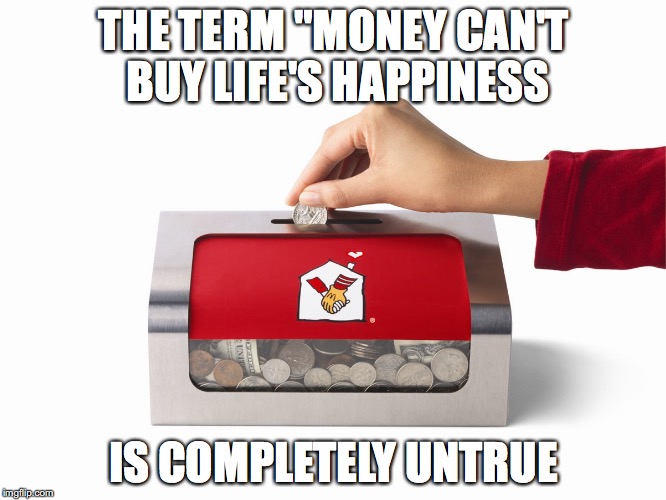 Thought I would make a meme close to the heart for once :) | THE TERM "MONEY CAN'T BUY LIFE'S HAPPINESS; IS COMPLETELY UNTRUE | image tagged in imgflip,true,care,donations | made w/ Imgflip meme maker