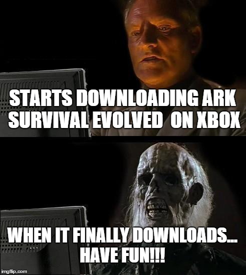 I'll Just Wait Here Meme | STARTS DOWNLOADING ARK SURVIVAL EVOLVED  ON XBOX; WHEN IT FINALLY DOWNLOADS... HAVE FUN!!! | image tagged in memes,ill just wait here | made w/ Imgflip meme maker