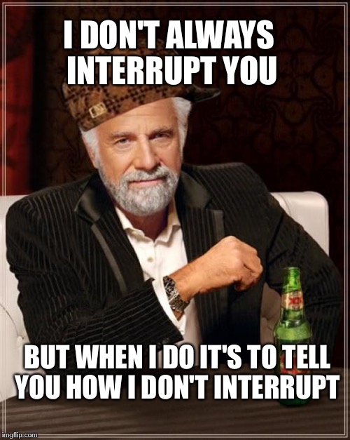 The Most Interesting Man In The World Meme | I DON'T ALWAYS INTERRUPT YOU; BUT WHEN I DO IT'S TO TELL YOU HOW I DON'T INTERRUPT | image tagged in memes,the most interesting man in the world,scumbag,AdviceAnimals | made w/ Imgflip meme maker