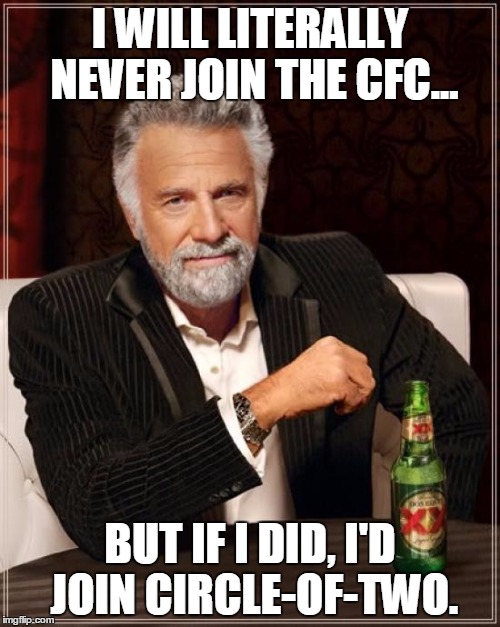 The Most Interesting Man In The World | I WILL LITERALLY NEVER JOIN THE CFC... BUT IF I DID, I'D JOIN CIRCLE-OF-TWO. | image tagged in memes,the most interesting man in the world | made w/ Imgflip meme maker
