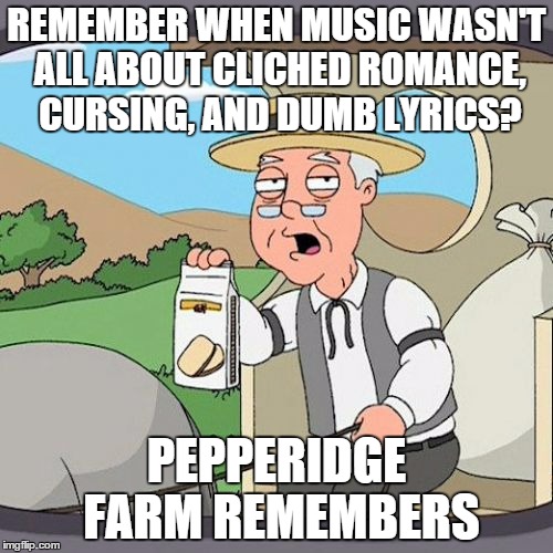 Pepperidge Farm Remembers | REMEMBER WHEN MUSIC WASN'T ALL ABOUT CLICHED ROMANCE, CURSING, AND DUMB LYRICS? PEPPERIDGE FARM REMEMBERS | image tagged in memes,pepperidge farm remembers | made w/ Imgflip meme maker