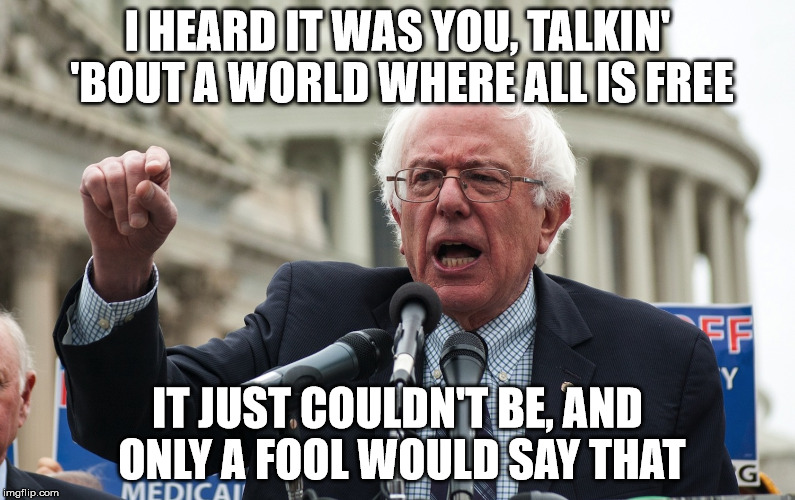 Bernie Sanders | I HEARD IT WAS YOU, TALKIN' 'BOUT A WORLD WHERE ALL IS FREE; IT JUST COULDN'T BE, AND ONLY A FOOL WOULD SAY THAT | image tagged in bernie sanders | made w/ Imgflip meme maker