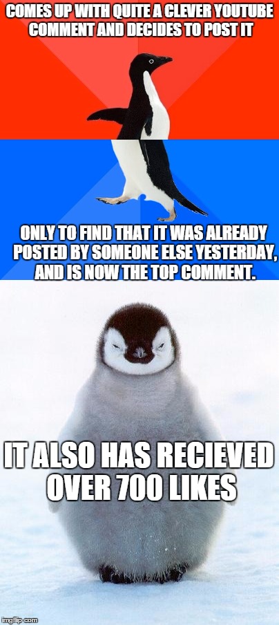 Not my best meme, sorry. I'm out of ideas right now! | COMES UP WITH QUITE A CLEVER YOUTUBE COMMENT AND DECIDES TO POST IT; ONLY TO FIND THAT IT WAS ALREADY POSTED BY SOMEONE ELSE YESTERDAY, AND IS NOW THE TOP COMMENT. IT ALSO HAS RECIEVED OVER 700 LIKES | image tagged in oh no,penguin,crap,youtube,meme,is that even legal | made w/ Imgflip meme maker