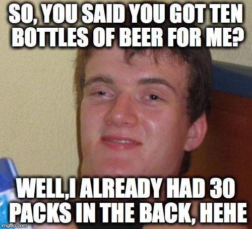 10 Guy | SO, YOU SAID YOU GOT TEN BOTTLES OF BEER FOR ME? WELL,I ALREADY HAD 30 PACKS IN THE BACK, HEHE | image tagged in memes,10 guy | made w/ Imgflip meme maker
