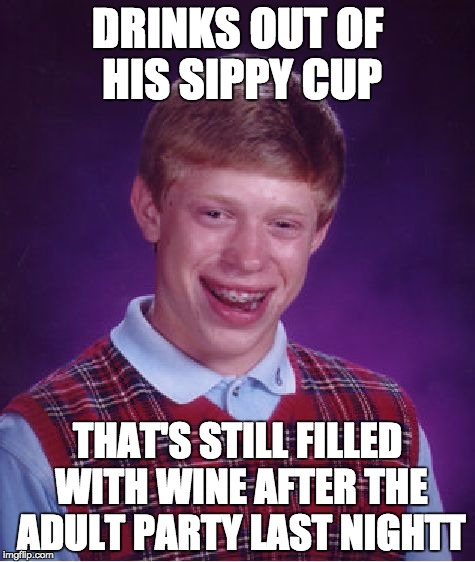 Bad Luck Brian Meme | DRINKS OUT OF HIS SIPPY CUP; THAT'S STILL FILLED WITH WINE AFTER THE ADULT PARTY LAST NIGHTT | image tagged in memes,bad luck brian | made w/ Imgflip meme maker