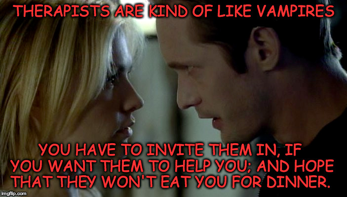 Explaining weird relationships | THERAPISTS ARE KIND OF LIKE VAMPIRES; YOU HAVE TO INVITE THEM IN, IF YOU WANT THEM TO HELP YOU; AND HOPE THAT THEY WON'T EAT YOU FOR DINNER. | image tagged in vamps | made w/ Imgflip meme maker