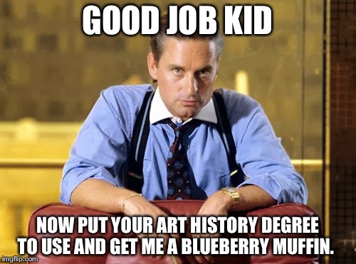 Wall street praise | GOOD JOB KID; NOW PUT YOUR ART HISTORY DEGREE TO USE AND GET ME A BLUEBERRY MUFFIN. | image tagged in yuppie,gekko,wall street,mentor | made w/ Imgflip meme maker