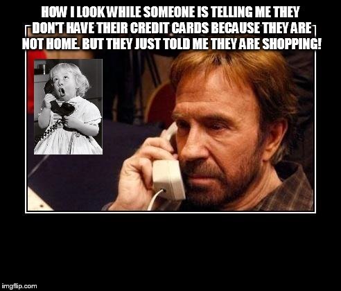 Chuck Norris Telemarketing | HOW I LOOK WHILE SOMEONE IS TELLING ME THEY DON'T HAVE THEIR CREDIT CARDS BECAUSE THEY ARE NOT HOME.
BUT THEY JUST TOLD ME THEY ARE SHOPPING! | image tagged in chuck norris telemarketing | made w/ Imgflip meme maker