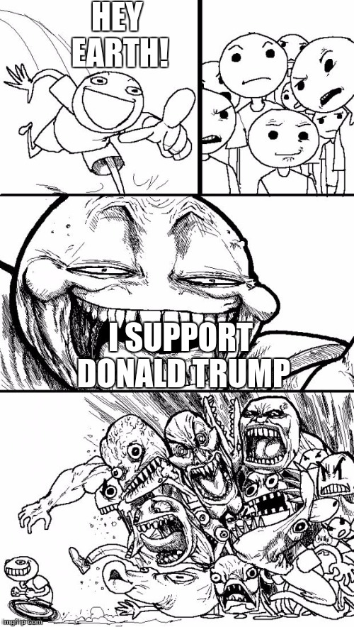 Hey Internet | HEY EARTH! I SUPPORT DONALD TRUMP | image tagged in memes,hey internet | made w/ Imgflip meme maker