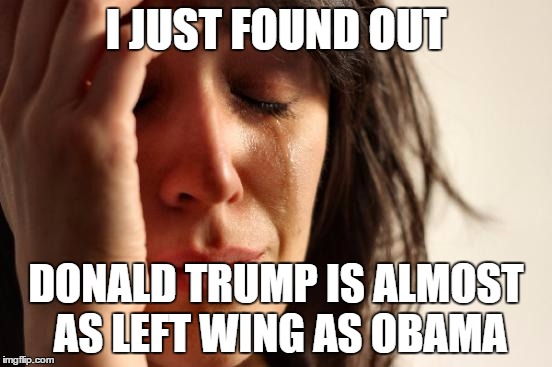 First World Problems Meme | I JUST FOUND OUT DONALD TRUMP IS ALMOST AS LEFT WING AS OBAMA | image tagged in memes,first world problems | made w/ Imgflip meme maker
