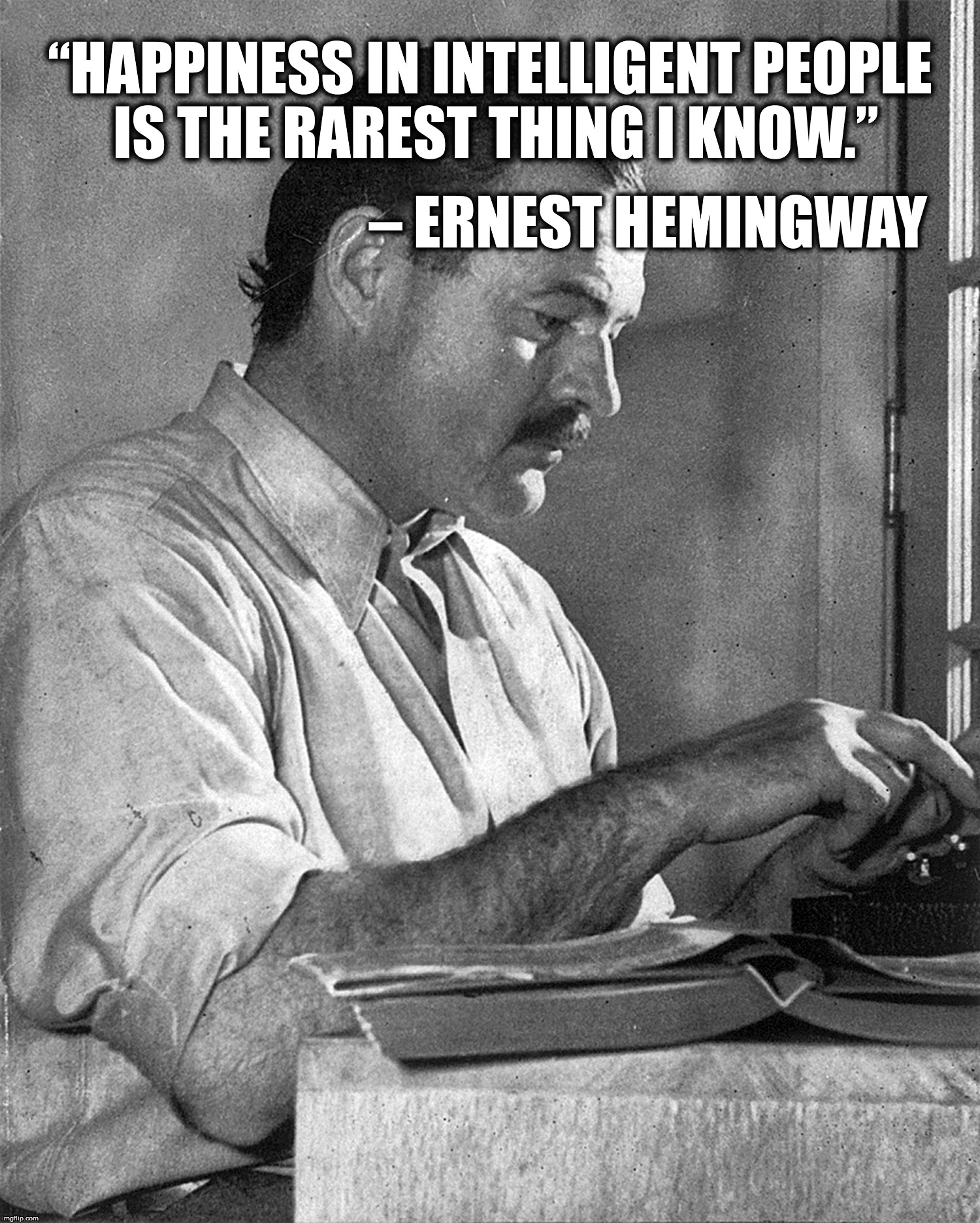 Ernest Hemingway quote | “HAPPINESS IN INTELLIGENT PEOPLE IS THE RAREST THING I KNOW.”; – ERNEST HEMINGWAY | image tagged in ernest hemingway,happiness,intelligent,rarest,hemingway | made w/ Imgflip meme maker