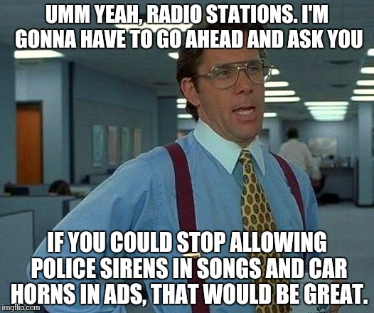 That Would Be Great | UMM YEAH, RADIO STATIONS. I'M GONNA HAVE TO GO AHEAD AND ASK YOU; IF YOU COULD STOP ALLOWING POLICE SIRENS IN SONGS AND CAR HORNS IN ADS, THAT WOULD BE GREAT. | image tagged in memes,that would be great | made w/ Imgflip meme maker