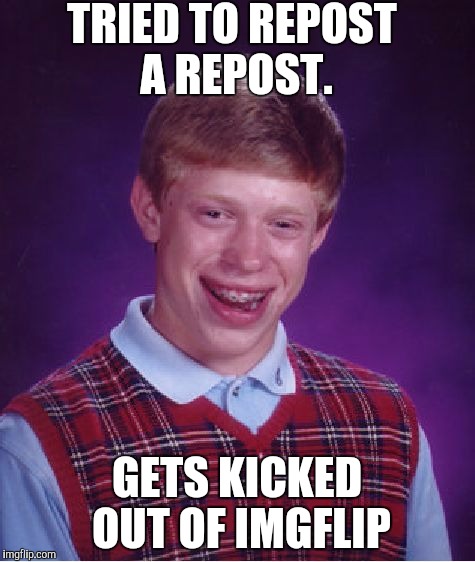 Reposting is bad,and you'll see why
 | TRIED TO REPOST A REPOST. GETS KICKED OUT OF IMGFLIP | image tagged in memes,bad luck brian | made w/ Imgflip meme maker
