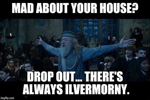 Dumbledore | MAD ABOUT YOUR HOUSE? DROP OUT... THERE'S ALWAYS ILVERMORNY. | image tagged in dumbledore | made w/ Imgflip meme maker