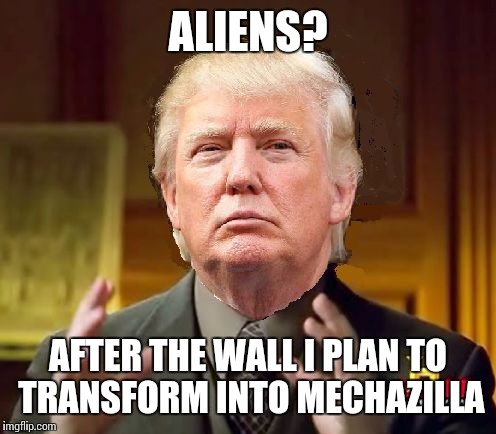 Trump Aliens | ALIENS? AFTER THE WALL I PLAN TO TRANSFORM INTO MECHAZILLA | image tagged in trump aliens | made w/ Imgflip meme maker