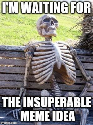Waiting Skeleton Meme | I'M WAITING FOR; THE INSUPERABLE MEME IDEA | image tagged in memes,waiting skeleton | made w/ Imgflip meme maker