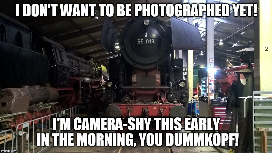 Camera-shy steam locomotive | I DON'T WANT TO BE PHOTOGRAPHED YET! I'M CAMERA-SHY THIS EARLY IN THE MORNING, YOU DUMMKOPF! | image tagged in memes,trains | made w/ Imgflip meme maker