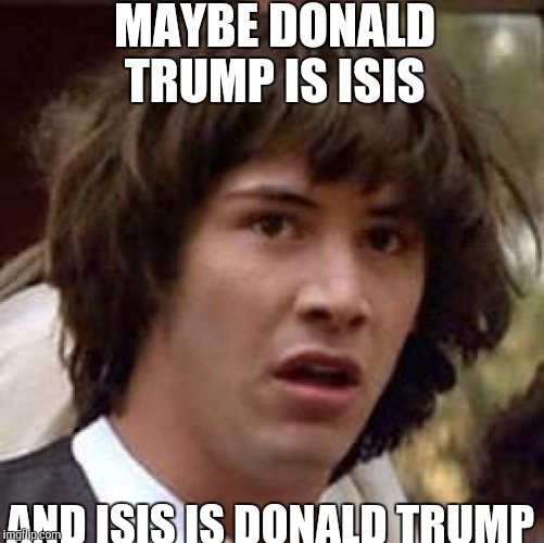 Conspiracy Theory...
With Keanu part one. | MAYBE DONALD TRUMP IS ISIS; AND ISIS IS DONALD TRUMP | image tagged in memes,conspiracy keanu,isis,donald trump | made w/ Imgflip meme maker
