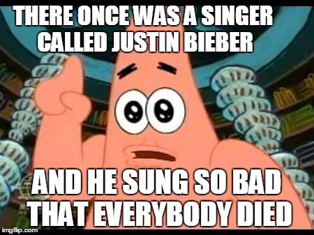 Patrick Says | THERE ONCE WAS A SINGER CALLED JUSTIN BIEBER; AND HE SUNG SO BAD THAT EVERYBODY DIED | image tagged in memes,patrick says | made w/ Imgflip meme maker