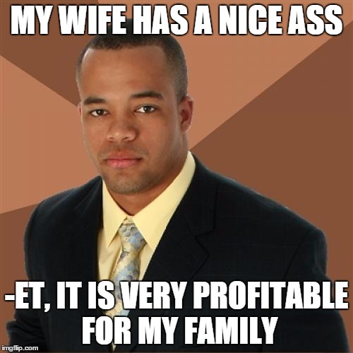 Successful Black Man Meme | MY WIFE HAS A NICE ASS; -ET, IT IS VERY PROFITABLE FOR MY FAMILY | image tagged in memes,successful black man | made w/ Imgflip meme maker